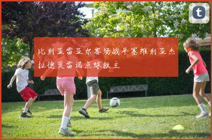 比利亚雷亚尔客场战平塞维利亚杰拉德莫雷诺点球救主