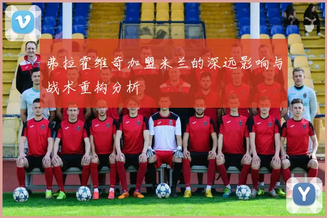 弗拉霍维奇加盟米兰的深远影响与战术重构分析