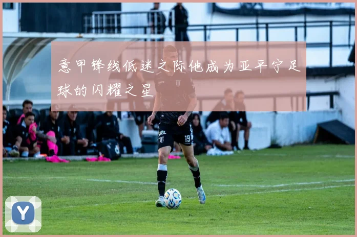 意甲锋线低迷之际他成为亚平宁足球的闪耀之星