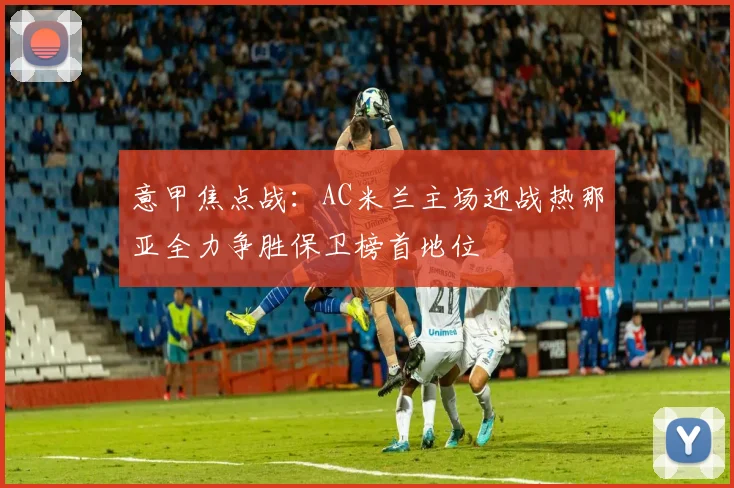 意甲焦点战：AC米兰主场迎战热那亚全力争胜保卫榜首地位