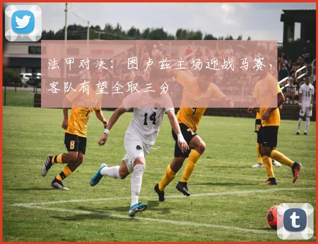 法甲对决：图卢兹主场迎战马赛，客队有望全取三分